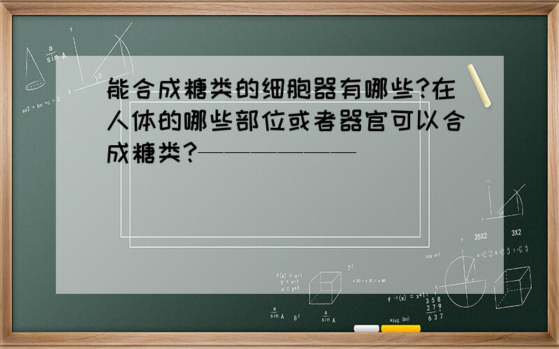 能合成糖类的细胞器有哪些?在人体的哪些部位或者器官可以合成糖类?——————