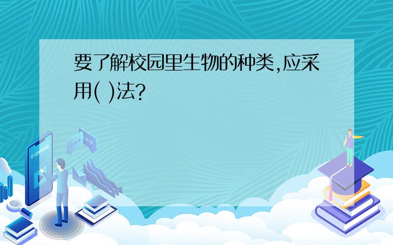 要了解校园里生物的种类,应采用( )法?