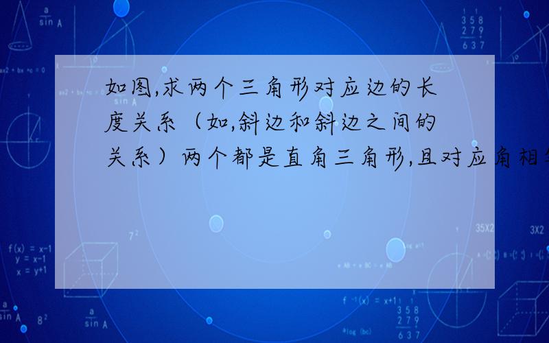 如图,求两个三角形对应边的长度关系（如,斜边和斜边之间的关系）两个都是直角三角形,且对应角相等,能得出好的结果的加20分