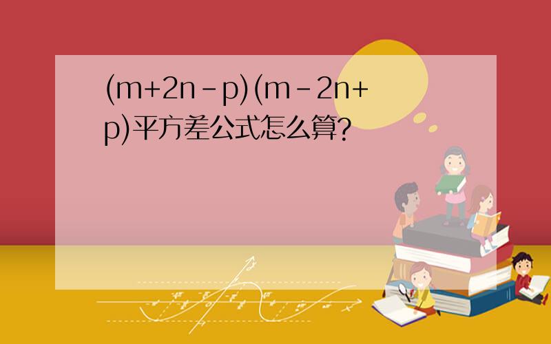 (m+2n-p)(m-2n+p)平方差公式怎么算?