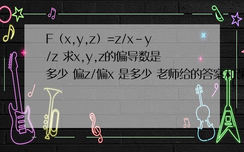 F（x,y,z）=z/x-y/z 求x,y,z的偏导数是多少 偏z/偏x 是多少 老师给的答案和课本不一样