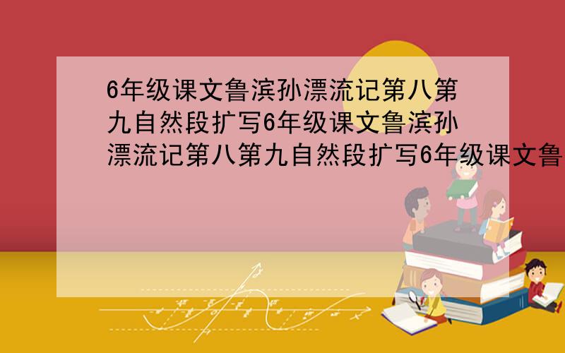 6年级课文鲁滨孙漂流记第八第九自然段扩写6年级课文鲁滨孙漂流记第八第九自然段扩写6年级课文鲁滨孙漂流记第八第九自然段扩写