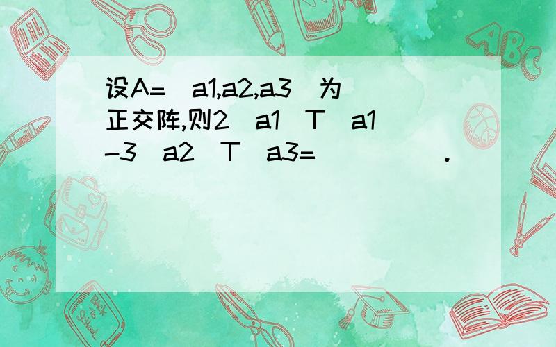 设A=（a1,a2,a3）为正交阵,则2（a1^T）a1-3（a2^T）a3=_____.