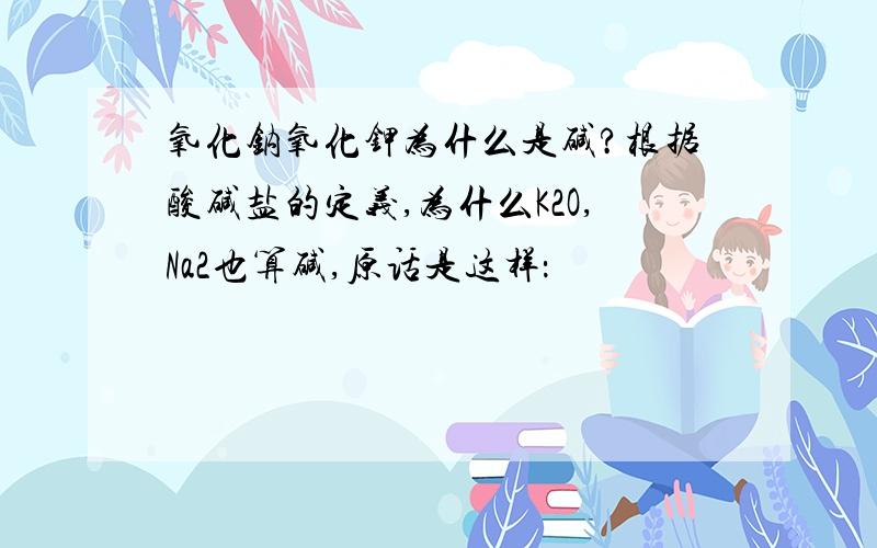 氧化钠氧化钾为什么是碱?根据酸碱盐的定义,为什么K2O,Na2也算碱,原话是这样：