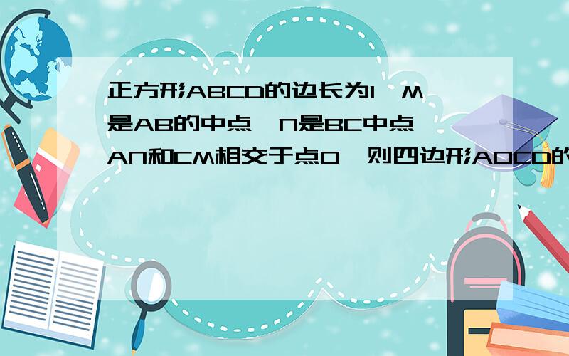 正方形ABCD的边长为1,M是AB的中点,N是BC中点,AN和CM相交于点O,则四边形AOCD的面积是（ ）