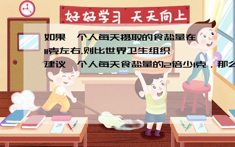 如果一个人每天摄取的食盐量在11克左右，则比世界卫生组织建议一个人每天食盐量的2倍少l克．那么一个人每天应摄取多少克盐才