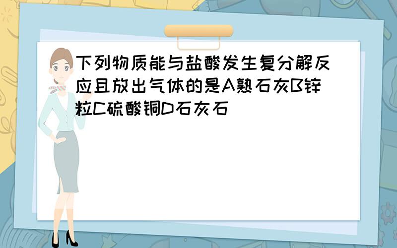 下列物质能与盐酸发生复分解反应且放出气体的是A熟石灰B锌粒C硫酸铜D石灰石