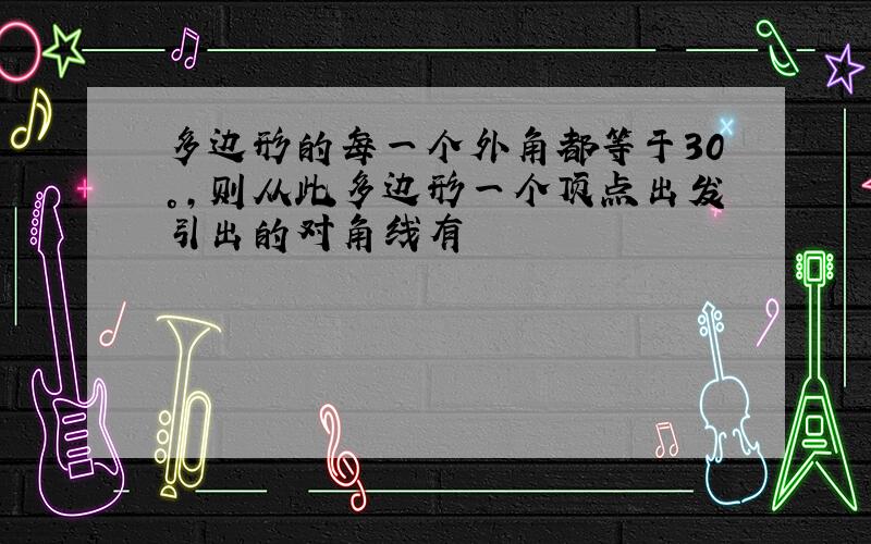 多边形的每一个外角都等于30°,则从此多边形一个顶点出发引出的对角线有