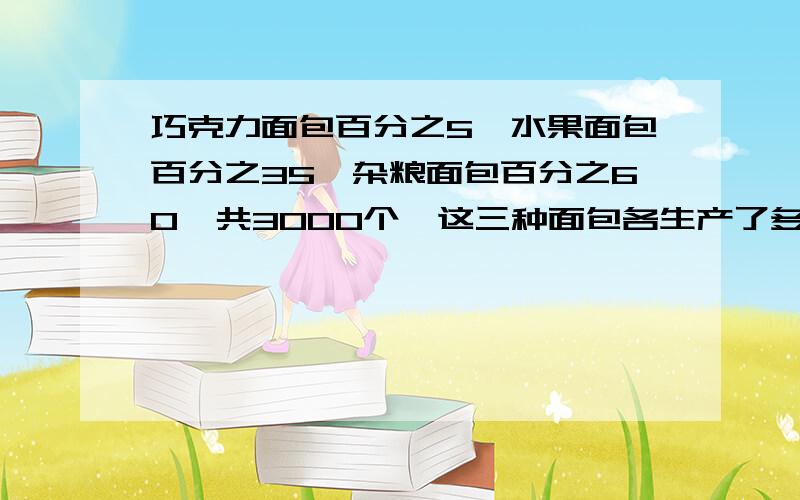 巧克力面包百分之5,水果面包百分之35,杂粮面包百分之60,共3000个,这三种面包各生产了多少个 过