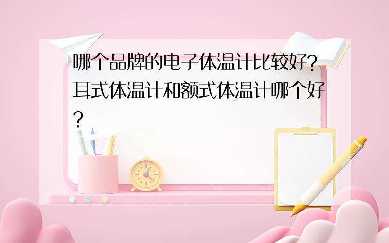 哪个品牌的电子体温计比较好?耳式体温计和额式体温计哪个好?