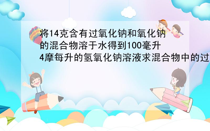 将14克含有过氧化钠和氧化钠的混合物溶于水得到100毫升4摩每升的氢氧化钠溶液求混合物中的过氧化纳的质...