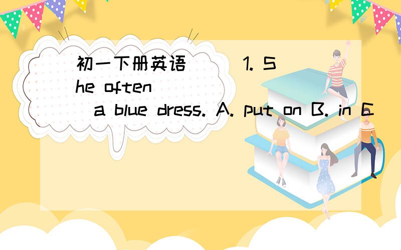 初一下册英语( ) 1. She often ______a blue dress. A. put on B. in C