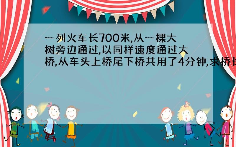 一列火车长700米,从一棵大树旁边通过,以同样速度通过大桥,从车头上桥尾下桥共用了4分钟,求桥长?