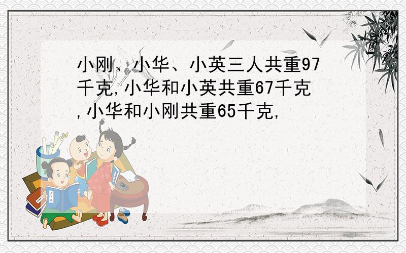 小刚、小华、小英三人共重97千克,小华和小英共重67千克,小华和小刚共重65千克,