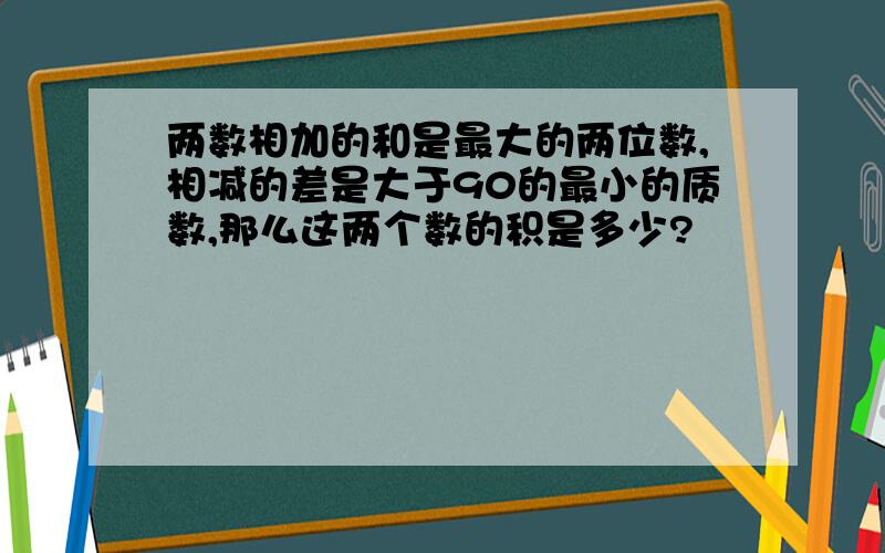 两数相加的和是最大的两位数,相减的差是大于90的最小的质数,那么这两个数的积是多少?