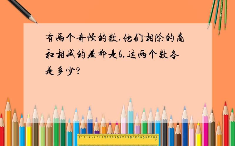 有两个奇怪的数,他们相除的商和相减的差都是6,这两个数各是多少?