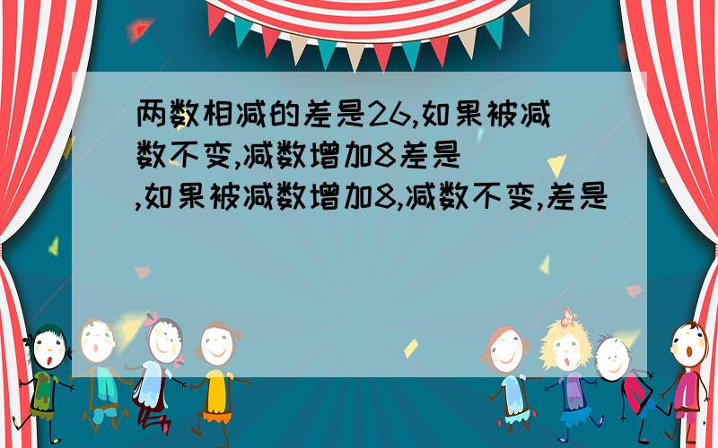 两数相减的差是26,如果被减数不变,减数增加8差是( ),如果被减数增加8,减数不变,差是( )