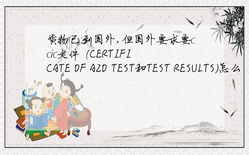 货物已到国外,但国外要求要ccic文件 （CERTIFICATE OF AZO TEST和TEST RESULTS）怎么