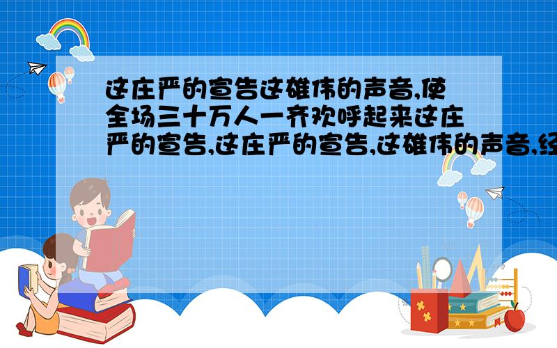 这庄严的宣告这雄伟的声音,使全场三十万人一齐欢呼起来这庄严的宣告,这庄严的宣告,这雄伟的声音,经过无线电的广播,传到长城