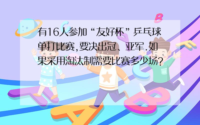 有16人参加“友好杯”乒乓球单打比赛,要决出冠、亚军.如果采用淘汰制需要比赛多少场?