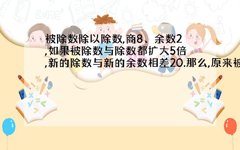 被除数除以除数,商8、余数2,如果被除数与除数都扩大5倍,新的除数与新的余数相差20.那么,原来被除数是