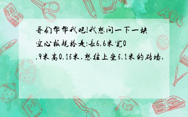 哥们帮帮我吧!我想问一下一块空心板规格是：长6.6米宽0.9米高0.15米,想往上垒5.1米的砖墙,