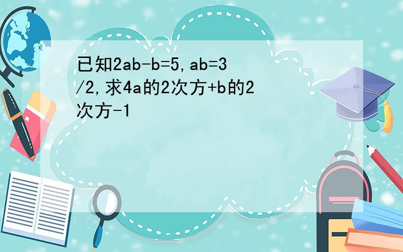 已知2ab-b=5,ab=3/2,求4a的2次方+b的2次方-1