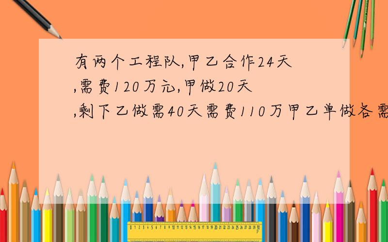 有两个工程队,甲乙合作24天,需费120万元,甲做20天,剩下乙做需40天需费110万甲乙单做各需?天各需?万