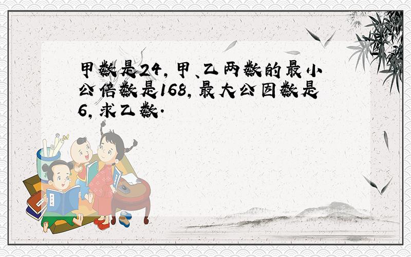 甲数是24,甲、乙两数的最小公倍数是168,最大公因数是6,求乙数.