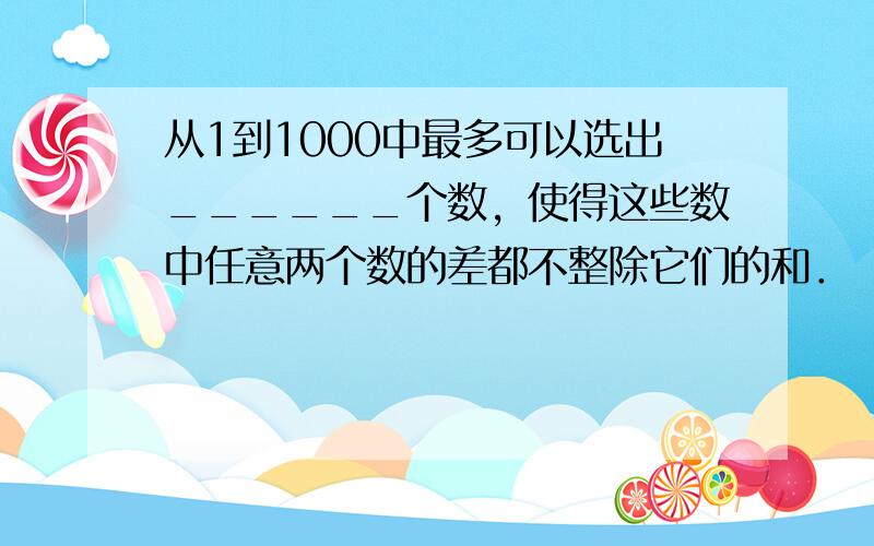 从1到1000中最多可以选出______个数，使得这些数中任意两个数的差都不整除它们的和．