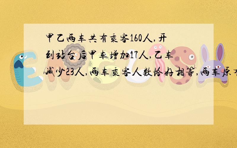 甲乙两车共有乘客160人,开到站台后甲车增加17人,乙车减少23人,两车乘客人数恰好相等,两车原有乘客各多