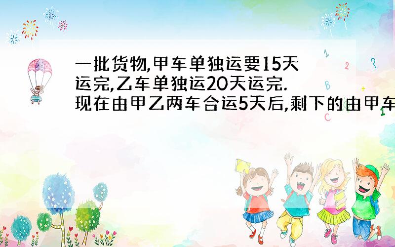 一批货物,甲车单独运要15天运完,乙车单独运20天运完.现在由甲乙两车合运5天后,剩下的由甲车单独运,还要运多少天才能运