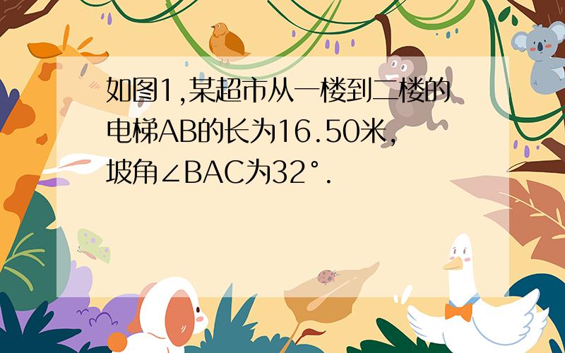 如图1,某超市从一楼到二楼的电梯AB的长为16.50米,坡角∠BAC为32°.