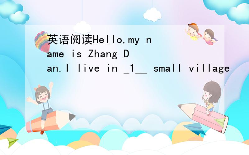 英语阅读Hello,my name is Zhang Dan.I live in _1__ small village