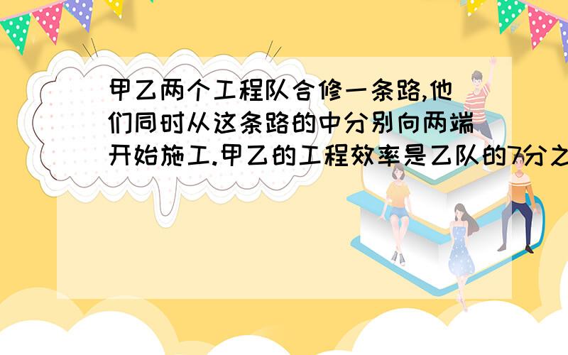 甲乙两个工程队合修一条路,他们同时从这条路的中分别向两端开始施工.甲乙的工程效率是乙队的7分之6,当乙队修完时,甲队还剩