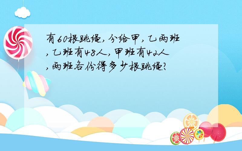 有60根跳绳,分给甲,乙两班,乙班有48人,甲班有42人,两班各份得多少根跳绳?