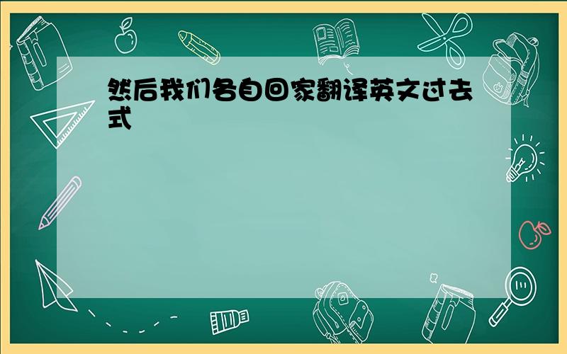 然后我们各自回家翻译英文过去式