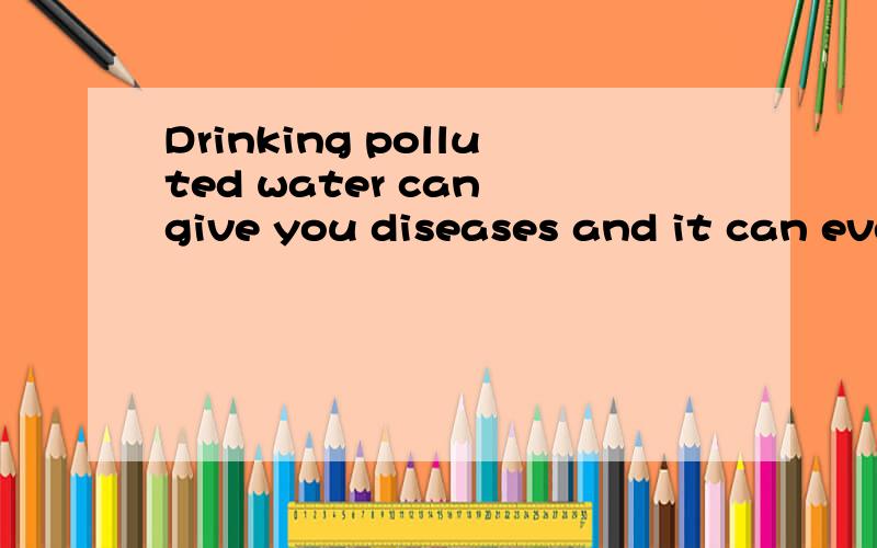 Drinking polluted water can give you diseases and it can eve