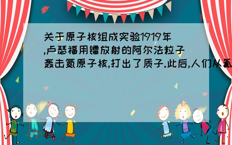 关于原子核组成实验1919年,卢瑟福用镭放射的阿尔法粒子轰击氮原子核,打出了质子.此后,人们从氟钠等原子打出了质子.问,