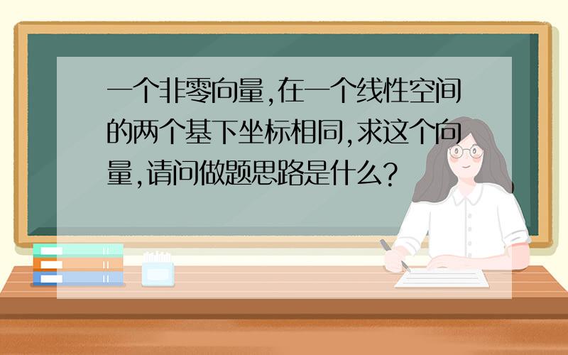 一个非零向量,在一个线性空间的两个基下坐标相同,求这个向量,请问做题思路是什么?