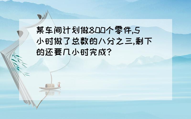 某车间计划做800个零件,5小时做了总数的八分之三,剩下的还要几小时完成?