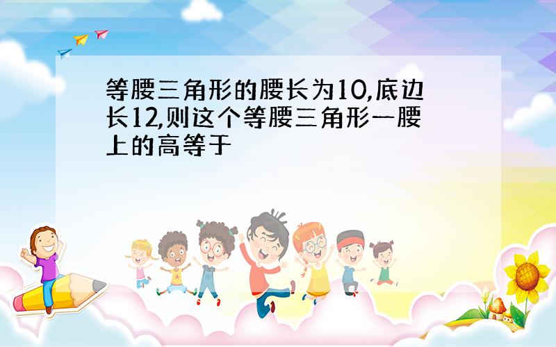 等腰三角形的腰长为10,底边长12,则这个等腰三角形一腰上的高等于