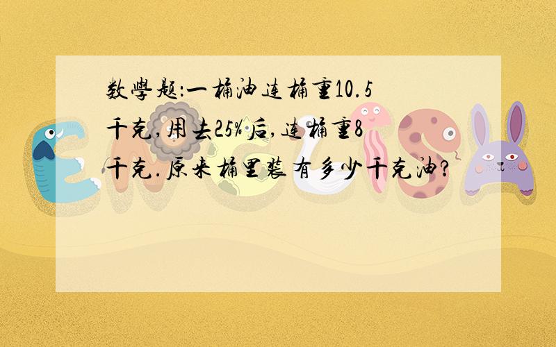 数学题：一桶油连桶重10.5千克,用去25%后,连桶重8千克.原来桶里装有多少千克油?