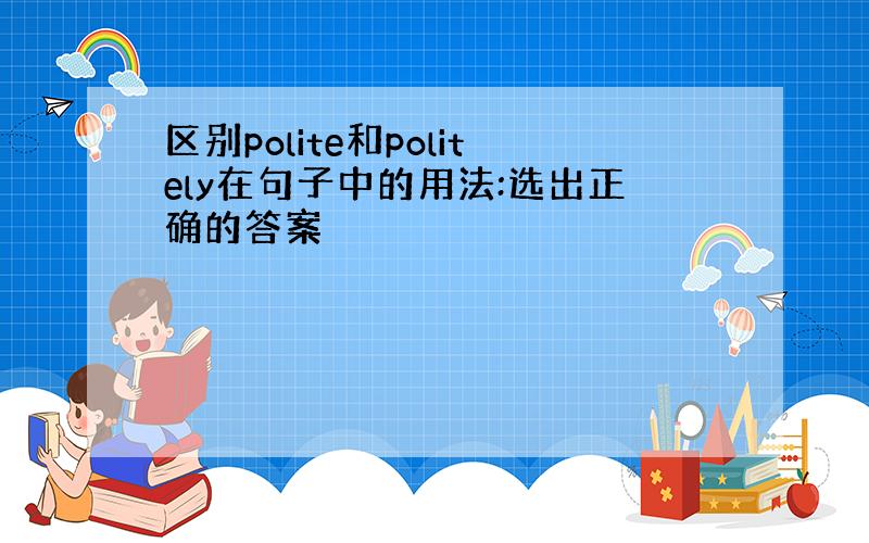 区别polite和politely在句子中的用法:选出正确的答案