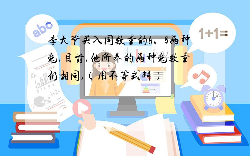 李大爷买入同数量的A、B两种兔,目前,他所养的两种兔数量仍相同,（用不等式解）