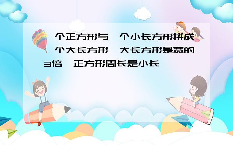 一个正方形与一个小长方形拼成一个大长方形,大长方形是宽的3倍,正方形周长是小长