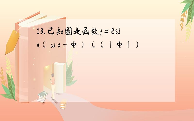 13.已知图是函数y=2sin(ωx+Φ) ((|Φ|)