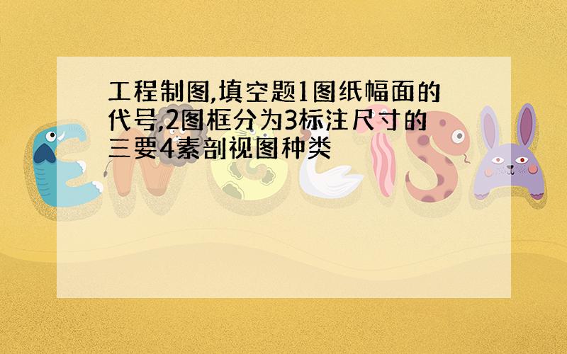 工程制图,填空题1图纸幅面的代号,2图框分为3标注尺寸的三要4素剖视图种类