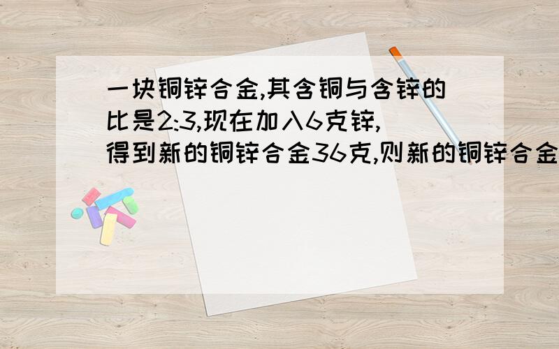 一块铜锌合金,其含铜与含锌的比是2:3,现在加入6克锌,得到新的铜锌合金36克,则新的铜锌合金中所含的铜与锌的比为( )