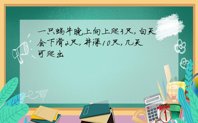 一只蜗牛晚上向上爬3尺,白天会下滑2尺,井深10尺,几天可爬出